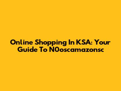 Online Shopping In KSA: Your Guide To N0oscamazonsc