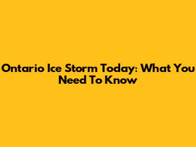 Ontario Ice Storm Today: What You Need To Know