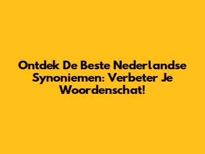 Ontdek De Beste Nederlandse Synoniemen: Verbeter Je Woordenschat!