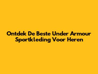 Ontdek De Beste Under Armour Sportkleding Voor Heren