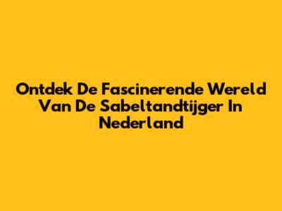 Ontdek De Fascinerende Wereld Van De Sabeltandtijger In Nederland