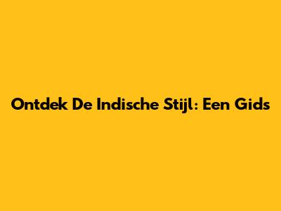 Ontdek De Indische Stijl: Een Gids