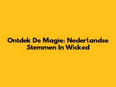 Ontdek De Magie: Nederlandse Stemmen In Wicked