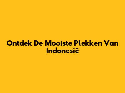 Ontdek De Mooiste Plekken Van Indonesië