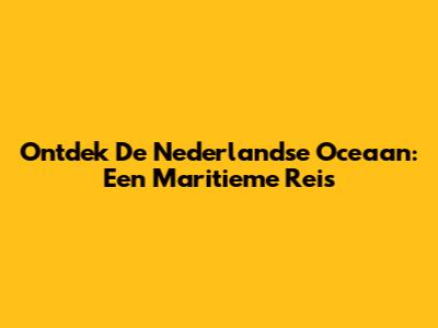 Ontdek De Nederlandse Oceaan: Een Maritieme Reis