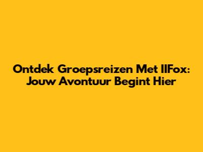 Ontdek Groepsreizen Met IIFox: Jouw Avontuur Begint Hier