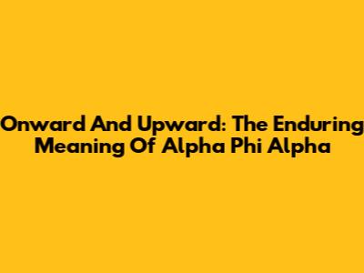 Onward And Upward: The Enduring Meaning Of Alpha Phi Alpha