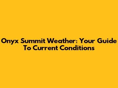 Onyx Summit Weather: Your Guide To Current Conditions