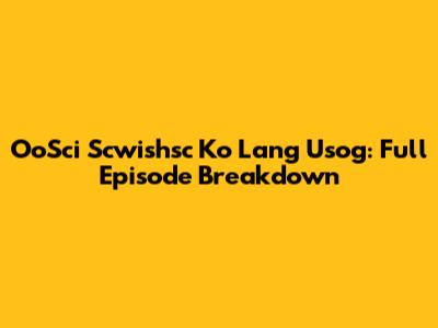 OoSci Scwishsc Ko Lang Usog: Full Episode Breakdown
