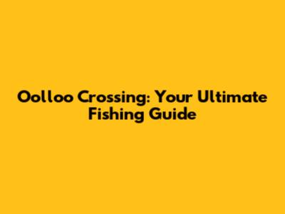 Oolloo Crossing: Your Ultimate Fishing Guide