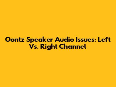 Oontz Speaker Audio Issues: Left Vs. Right Channel
