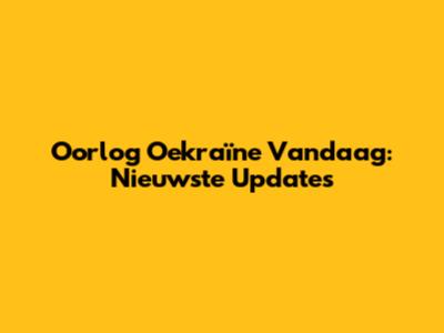 Oorlog Oekraïne Vandaag: Nieuwste Updates