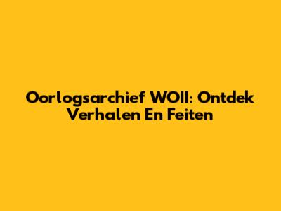 Oorlogsarchief WOII: Ontdek Verhalen En Feiten