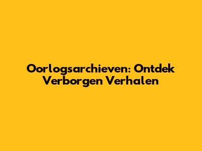 Oorlogsarchieven: Ontdek Verborgen Verhalen