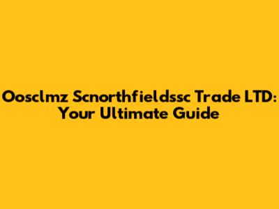 Oosclmz Scnorthfieldssc Trade LTD: Your Ultimate Guide