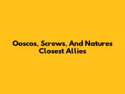 Ooscos, Screws, And Nature's Closest Allies