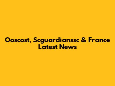 Ooscost, Scguardianssc & France Latest News