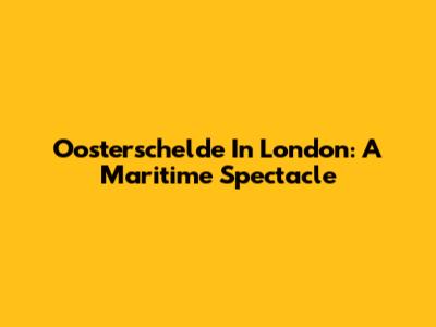 Oosterschelde In London: A Maritime Spectacle