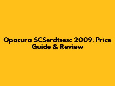 Opacura SCSerdtsesc 2009: Price Guide & Review