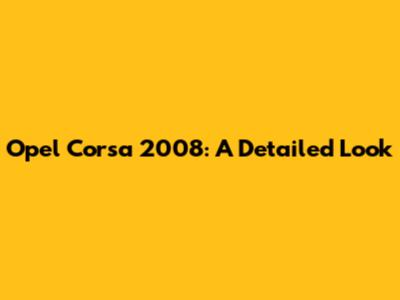 Opel Corsa 2008: A Detailed Look