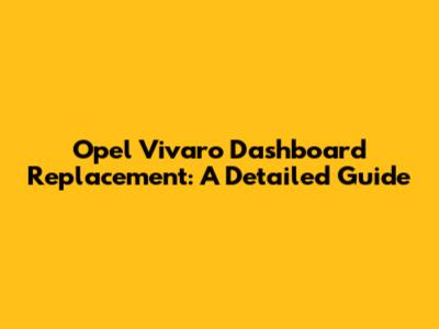 Opel Vivaro Dashboard Replacement: A Detailed Guide