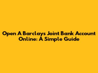 Open A Barclays Joint Bank Account Online: A Simple Guide