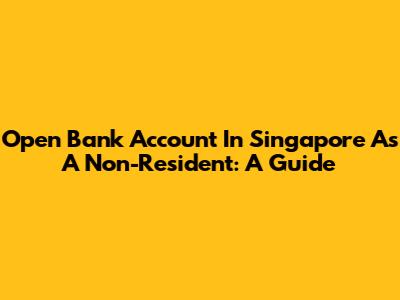 Open Bank Account In Singapore As A Non-Resident: A Guide