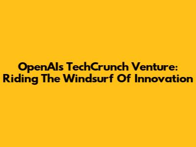 OpenAI's TechCrunch Venture: Riding The Windsurf Of Innovation