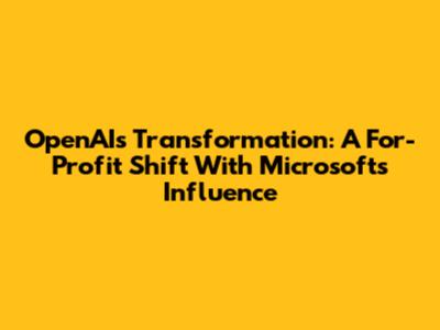OpenAI's Transformation: A For-Profit Shift With Microsoft's Influence