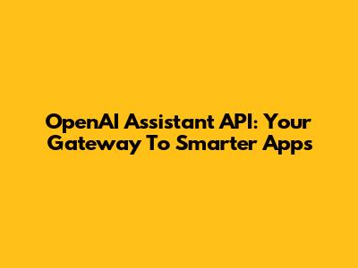 OpenAI Assistant API: Your Gateway To Smarter Apps