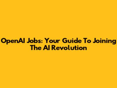 OpenAI Jobs: Your Guide To Joining The AI Revolution