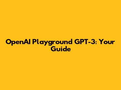 OpenAI Playground GPT-3: Your Guide