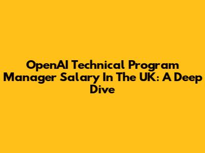OpenAI Technical Program Manager Salary In The UK: A Deep Dive