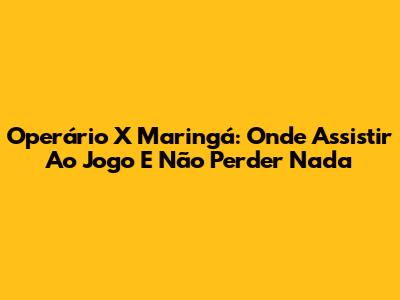 Operário X Maringá: Onde Assistir Ao Jogo E Não Perder Nada