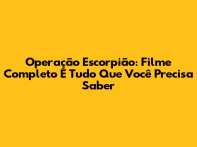 Operação Escorpião: Filme Completo E Tudo Que Você Precisa Saber