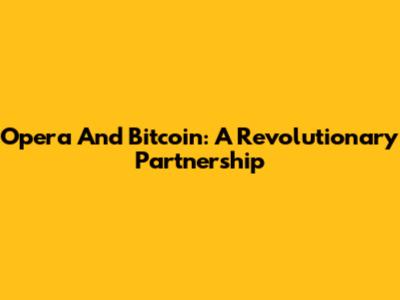 Opera And Bitcoin: A Revolutionary Partnership
