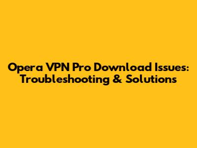 Opera VPN Pro Download Issues: Troubleshooting & Solutions