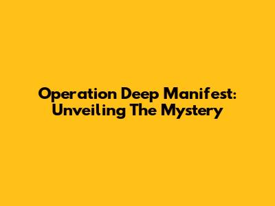 Operation Deep Manifest: Unveiling The Mystery