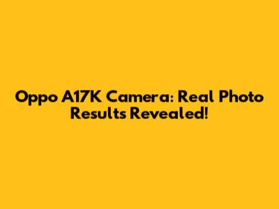 Oppo A17K Camera: *Real Photo Results* Revealed!