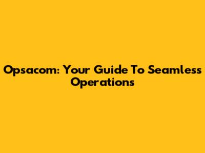 Opsacom: Your Guide To Seamless Operations