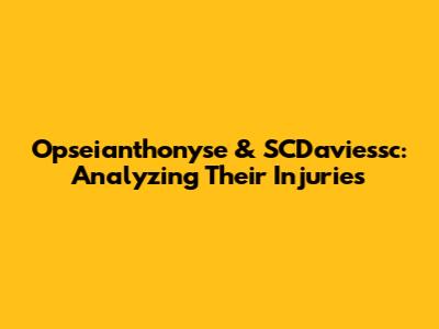Opseianthonyse & SCDaviessc: Analyzing Their Injuries