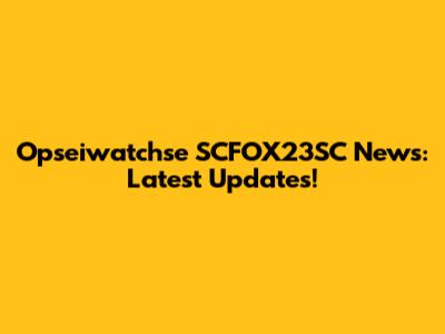 Opseiwatchse SCFOX23SC News: Latest Updates!