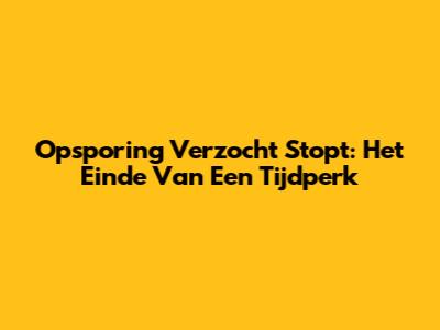 Opsporing Verzocht Stopt: Het Einde Van Een Tijdperk