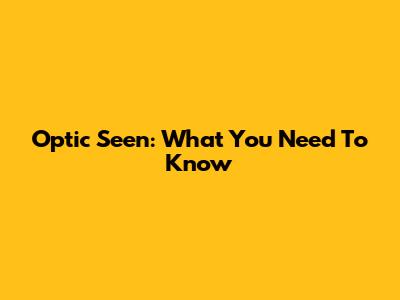 Optic Seen: What You Need To Know