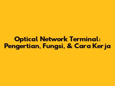 Optical Network Terminal: Pengertian, Fungsi, & Cara Kerja