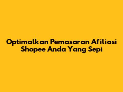 Optimalkan Pemasaran Afiliasi Shopee Anda Yang Sepi