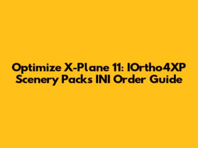 Optimize X-Plane 11: IOrtho4XP Scenery Packs INI Order Guide