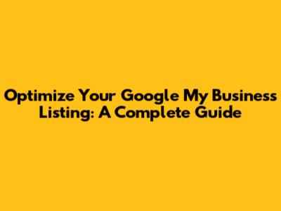 Optimize Your Google My Business Listing: A Complete Guide