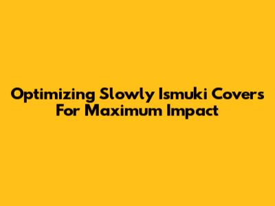 Optimizing *Slowly Ismuki* Covers For Maximum Impact
