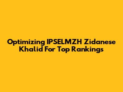 Optimizing IPSELMZH Zidanese Khalid For Top Rankings